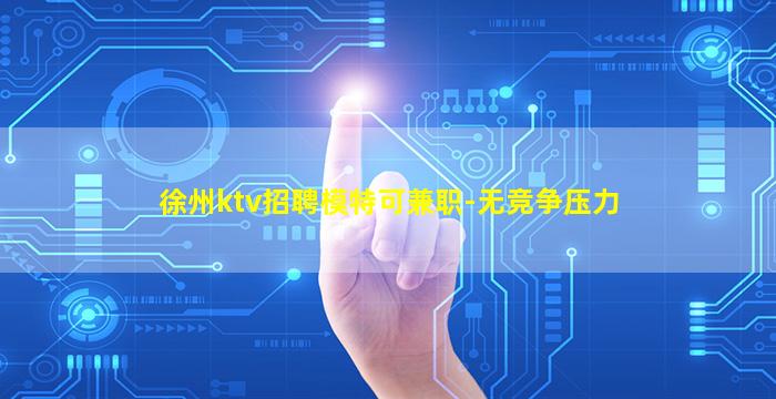 徐州ktv招聘模特可兼职-无竞争压力